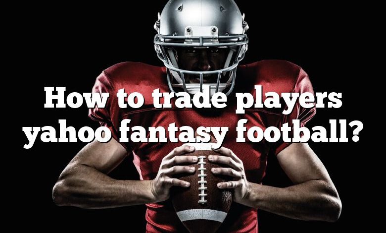 How to trade players yahoo fantasy football?