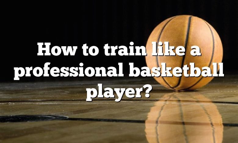 How to train like a professional basketball player?