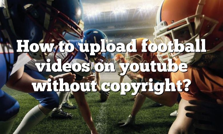 How to upload football videos on youtube without copyright?