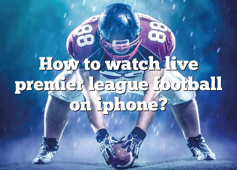 how-to-watch-live-premier-league-football-on-iphone-dna-of-sports