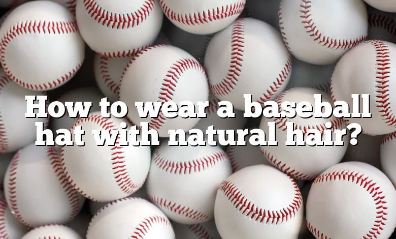 How to wear a baseball hat with natural hair?