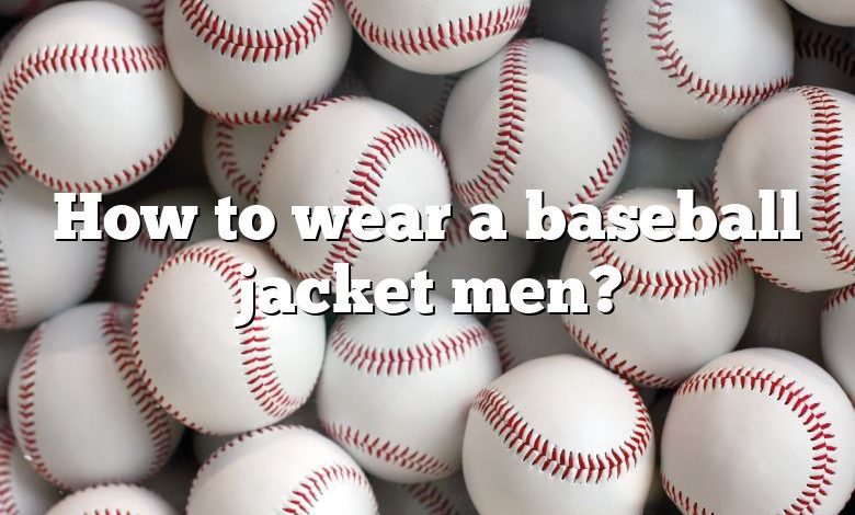 How to wear a baseball jacket men?