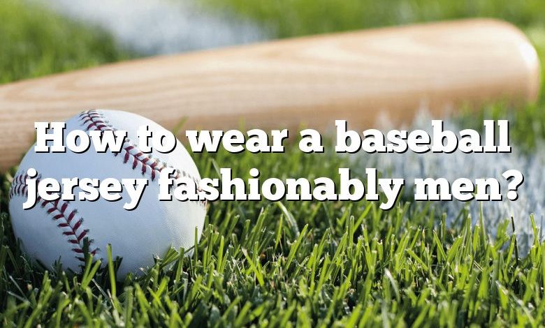 How to wear a baseball jersey fashionably men?