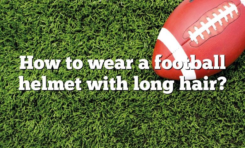 How to wear a football helmet with long hair?