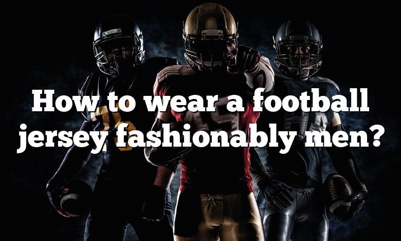 How to wear a football jersey fashionably men?