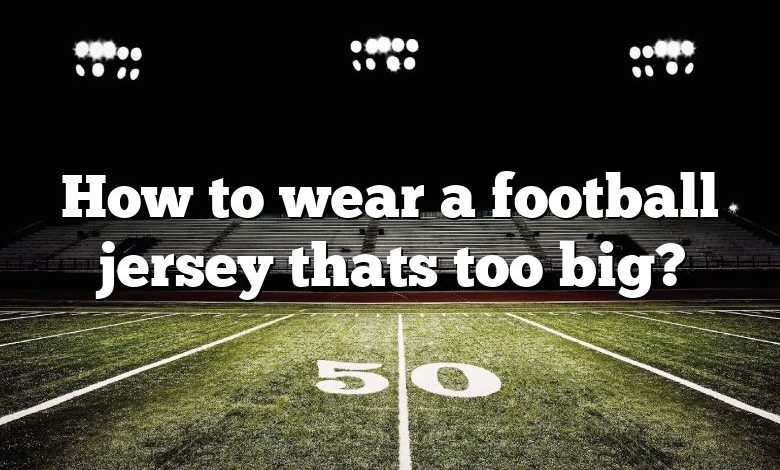 How to wear a football jersey thats too big?