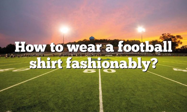 How to wear a football shirt fashionably?