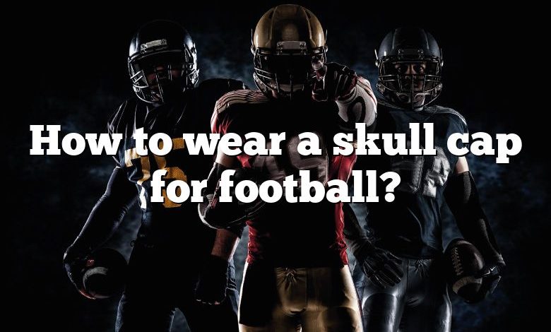 How to wear a skull cap for football?