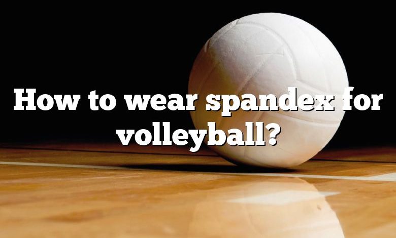 How to wear spandex for volleyball?