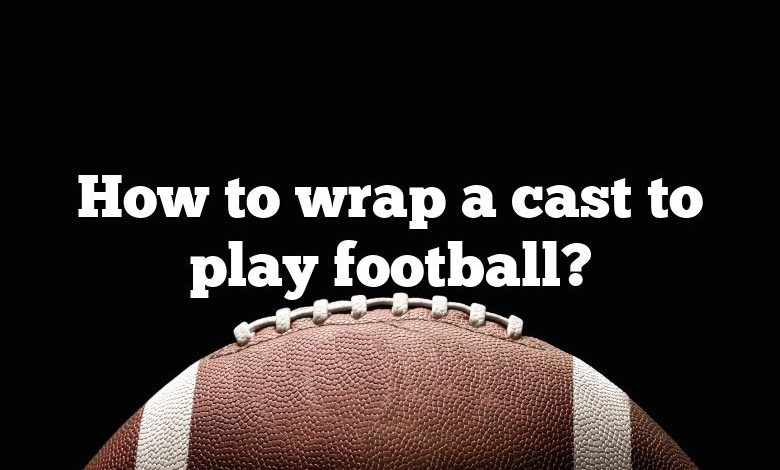 How to wrap a cast to play football?