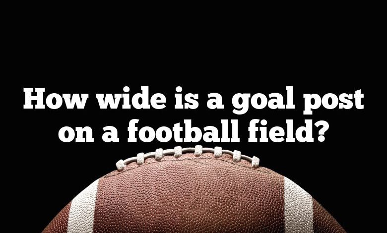 How wide is a goal post on a football field?