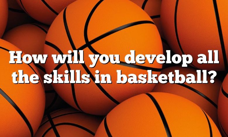 How will you develop all the skills in basketball?