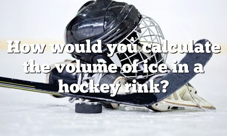 How would you calculate the volume of ice in a hockey rink?