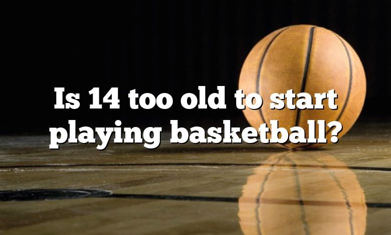 Is 14 too old to start playing basketball?