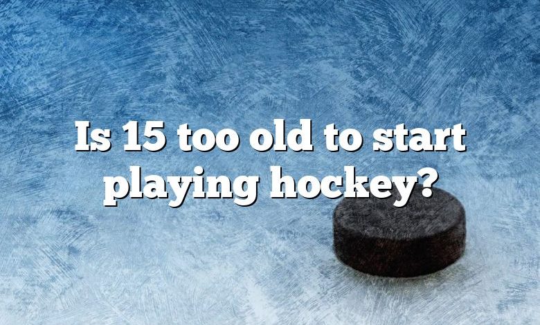 Is 15 too old to start playing hockey?