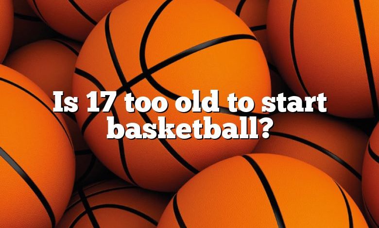 Is 17 too old to start basketball?