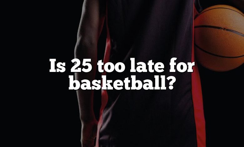 Is 25 too late for basketball?