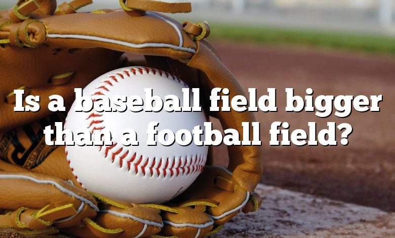 Is a baseball field bigger than a football field?