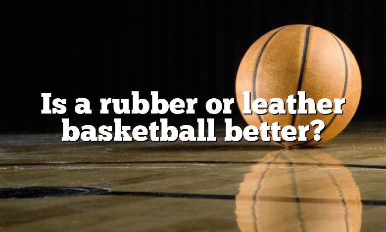 Is a rubber or leather basketball better?