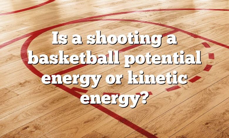 Is a shooting a basketball potential energy or kinetic energy?