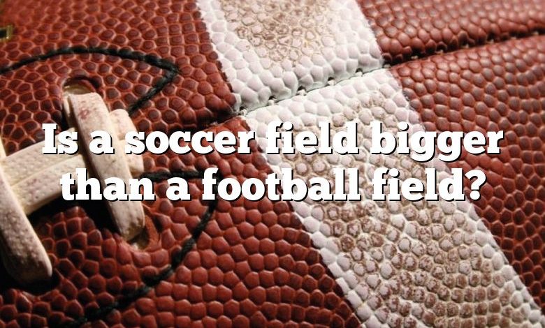 Is a soccer field bigger than a football field?