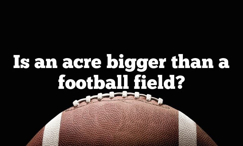 Is an acre bigger than a football field?