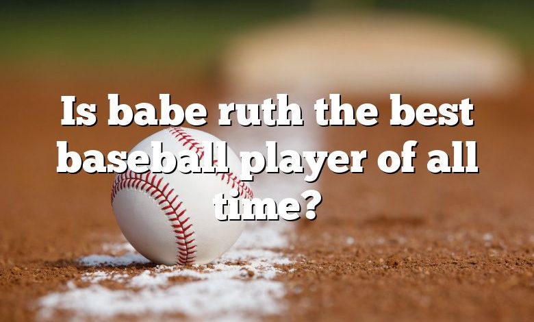 Is babe ruth the best baseball player of all time?