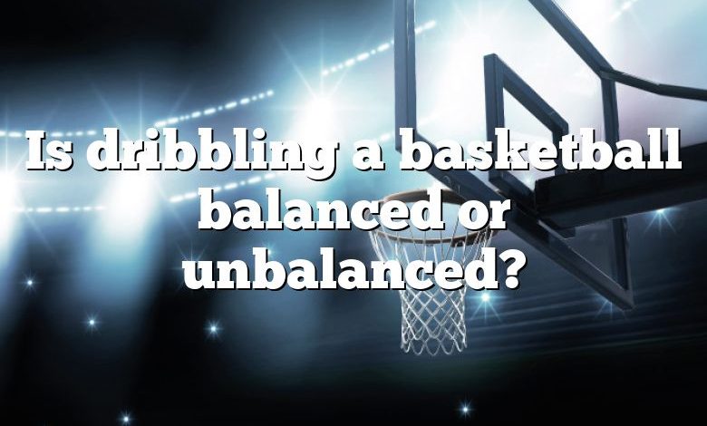 Is dribbling a basketball balanced or unbalanced?