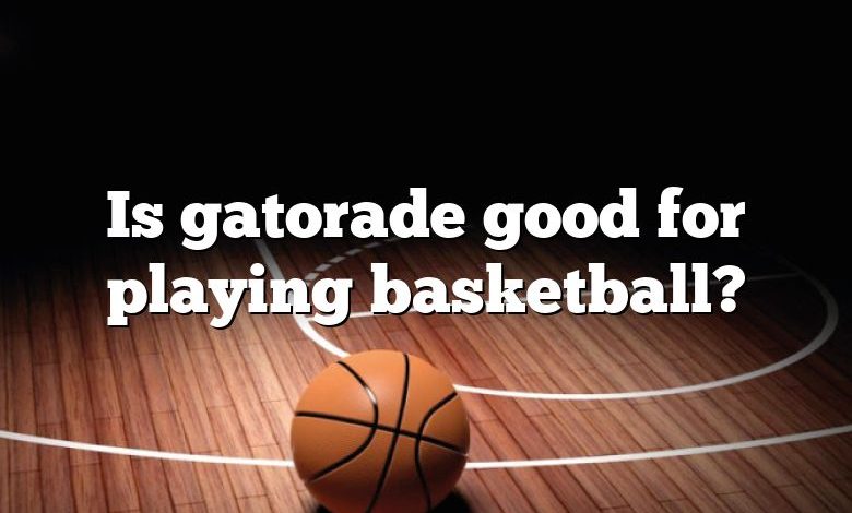 Is gatorade good for playing basketball?