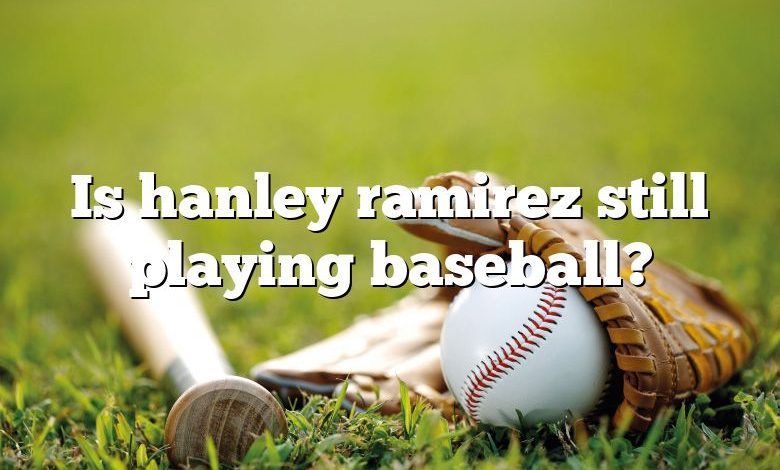 Is hanley ramirez still playing baseball?