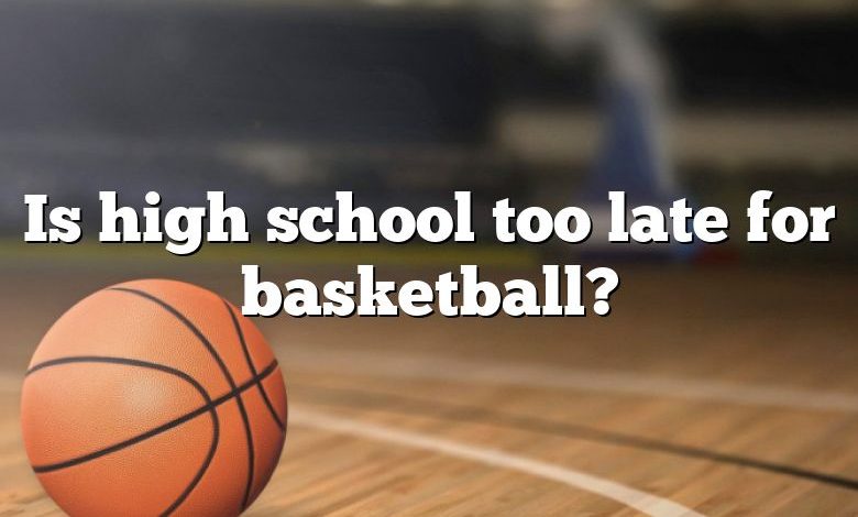 Is high school too late for basketball?