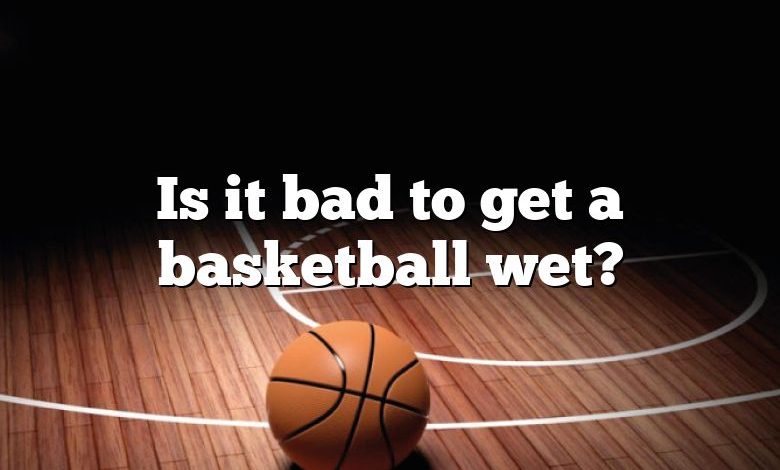 Is it bad to get a basketball wet?