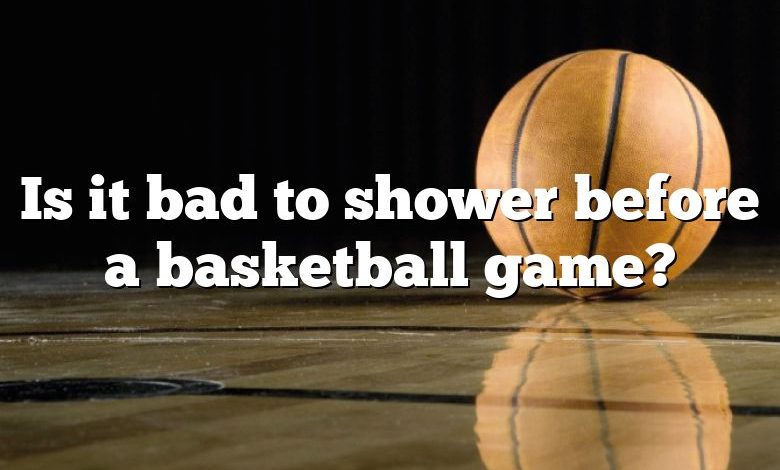 Is it bad to shower before a basketball game?