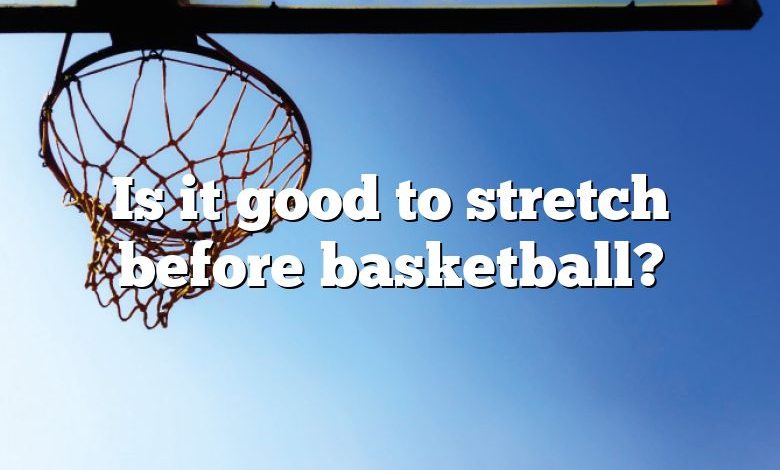 Is it good to stretch before basketball?