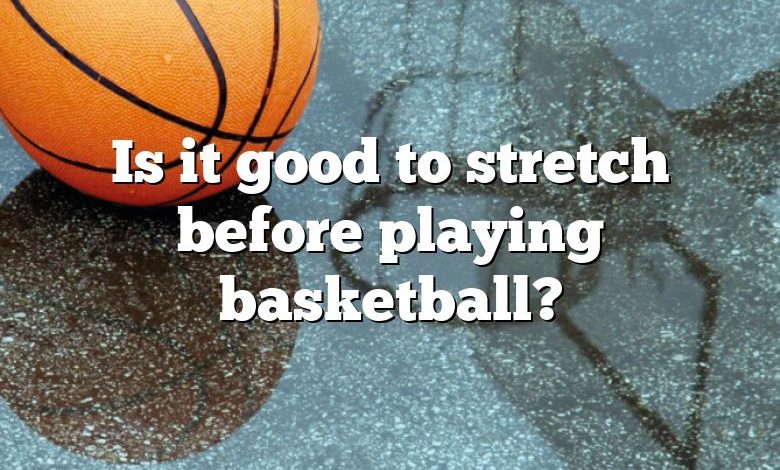 Is it good to stretch before playing basketball?