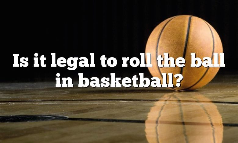 Is it legal to roll the ball in basketball?