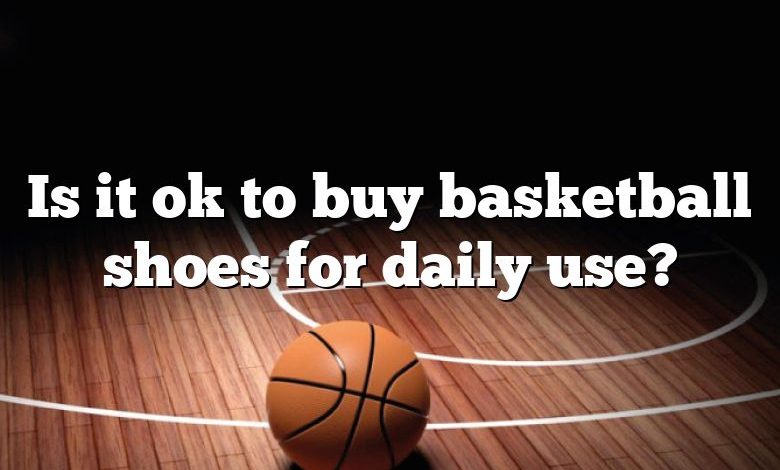 Is it ok to buy basketball shoes for daily use?