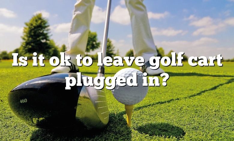 Is it ok to leave golf cart plugged in?