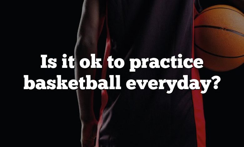 Is it ok to practice basketball everyday?