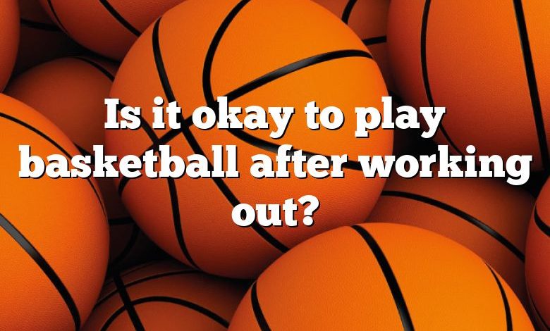 Is it okay to play basketball after working out?