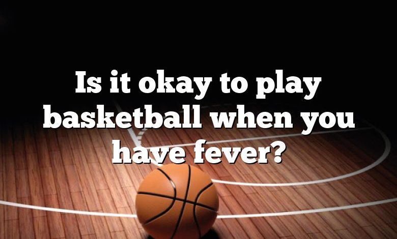 Is it okay to play basketball when you have fever?