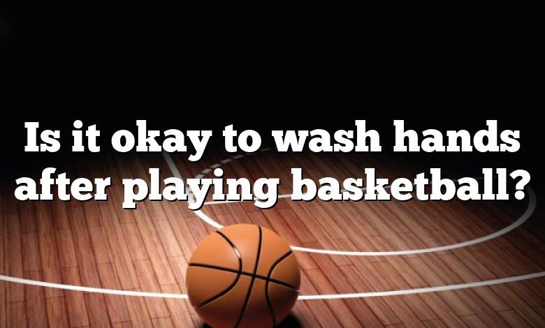 Is it okay to wash hands after playing basketball?