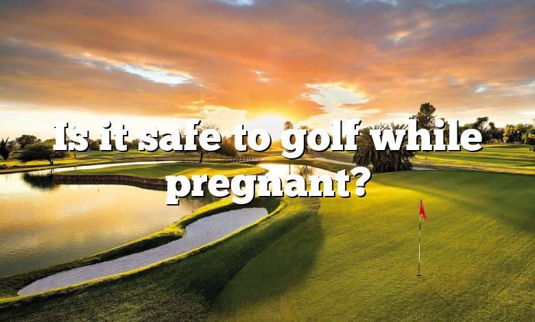 Is it safe to golf while pregnant?