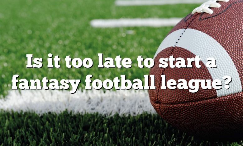 Is it too late to start a fantasy football league?