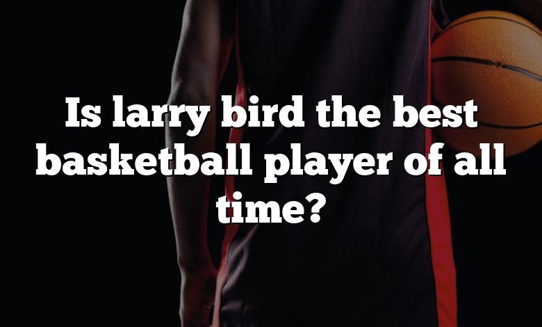 Is larry bird the best basketball player of all time?