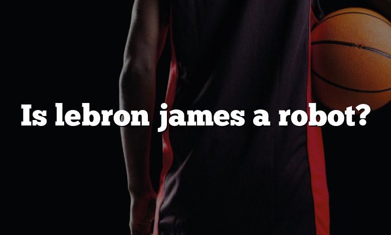 Is lebron james a robot?