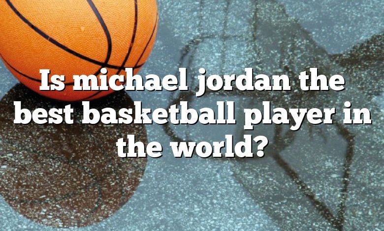 Is michael jordan the best basketball player in the world?