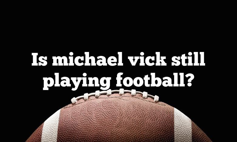 Is michael vick still playing football?