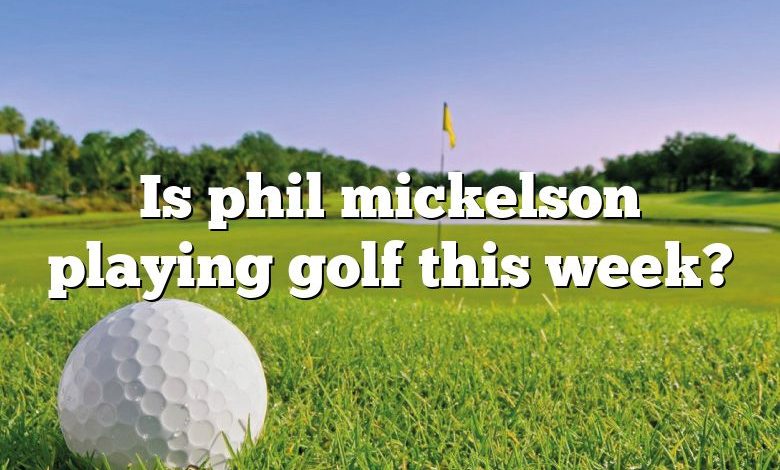 Is phil mickelson playing golf this week?