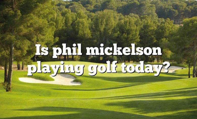 Is phil mickelson playing golf today?